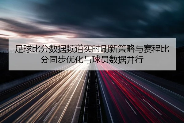足球比分数据频道实时刷新策略与赛程比分同步优化与球员数据并行